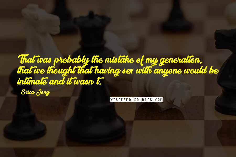 Erica Jong Quotes: That was probably the mistake of my generation, that we thought that having sex with anyone would be intimate and it wasn't.