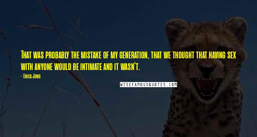 Erica Jong Quotes: That was probably the mistake of my generation, that we thought that having sex with anyone would be intimate and it wasn't.