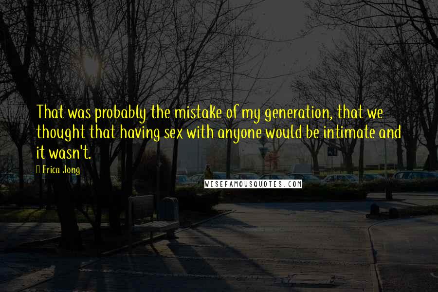 Erica Jong Quotes: That was probably the mistake of my generation, that we thought that having sex with anyone would be intimate and it wasn't.