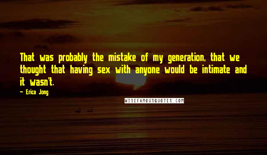 Erica Jong Quotes: That was probably the mistake of my generation, that we thought that having sex with anyone would be intimate and it wasn't.