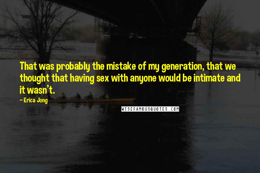 Erica Jong Quotes: That was probably the mistake of my generation, that we thought that having sex with anyone would be intimate and it wasn't.