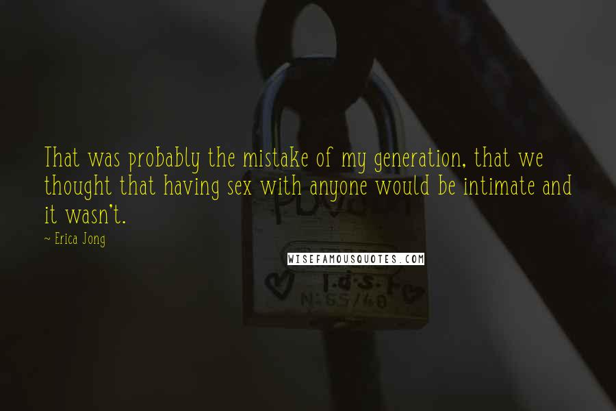 Erica Jong Quotes: That was probably the mistake of my generation, that we thought that having sex with anyone would be intimate and it wasn't.