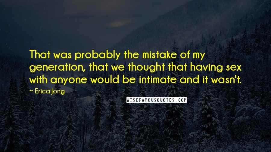 Erica Jong Quotes: That was probably the mistake of my generation, that we thought that having sex with anyone would be intimate and it wasn't.