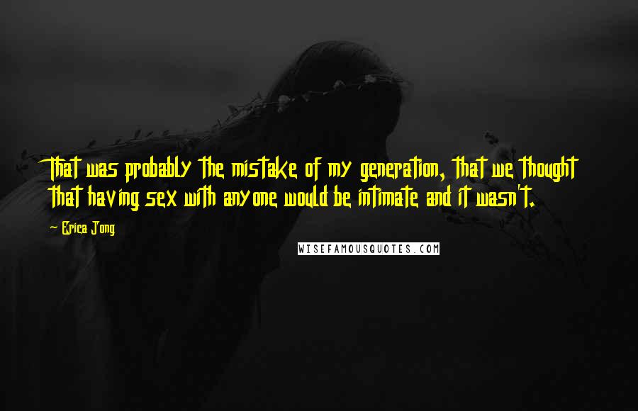 Erica Jong Quotes: That was probably the mistake of my generation, that we thought that having sex with anyone would be intimate and it wasn't.