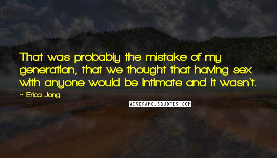 Erica Jong Quotes: That was probably the mistake of my generation, that we thought that having sex with anyone would be intimate and it wasn't.
