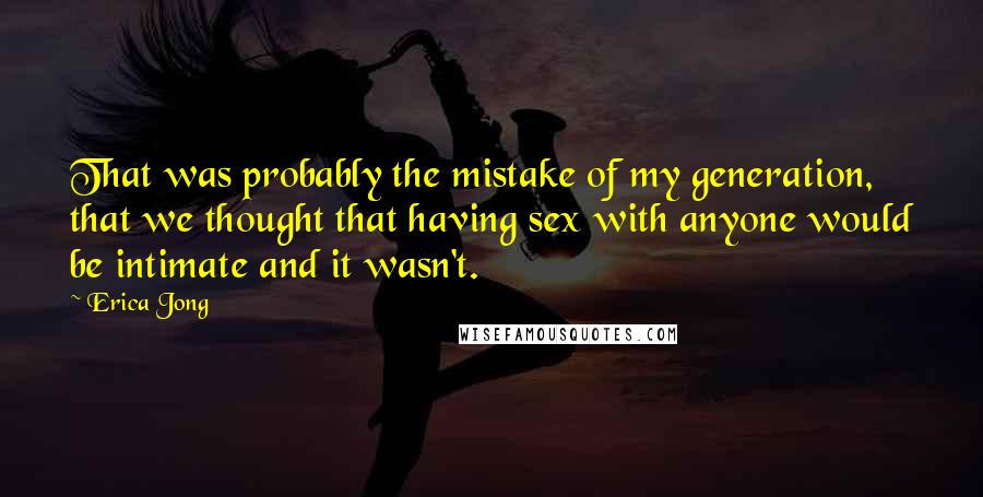 Erica Jong Quotes: That was probably the mistake of my generation, that we thought that having sex with anyone would be intimate and it wasn't.