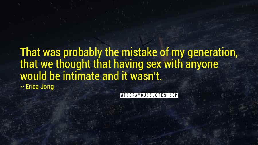 Erica Jong Quotes: That was probably the mistake of my generation, that we thought that having sex with anyone would be intimate and it wasn't.
