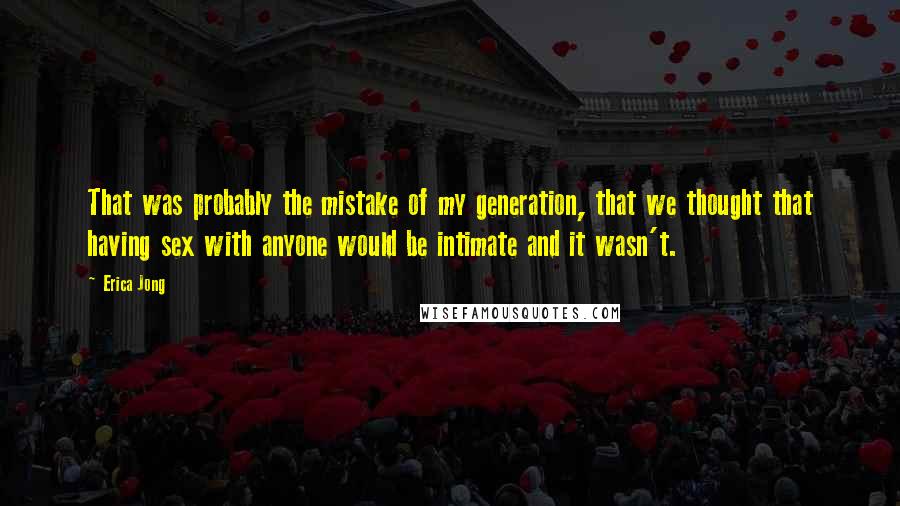 Erica Jong Quotes: That was probably the mistake of my generation, that we thought that having sex with anyone would be intimate and it wasn't.