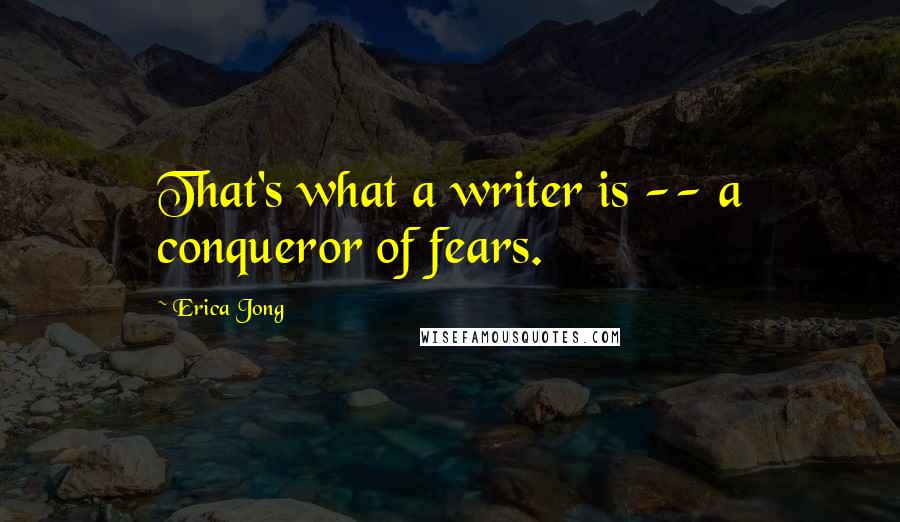 Erica Jong Quotes: That's what a writer is -- a conqueror of fears.