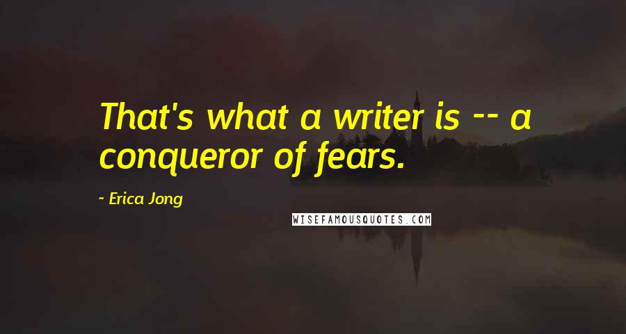 Erica Jong Quotes: That's what a writer is -- a conqueror of fears.