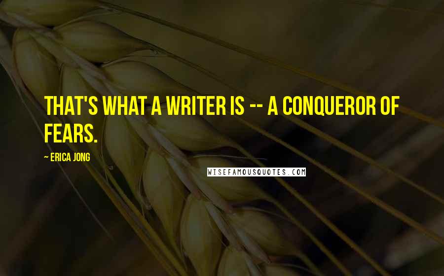 Erica Jong Quotes: That's what a writer is -- a conqueror of fears.