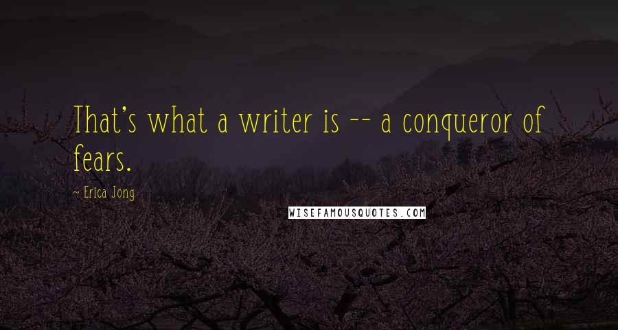 Erica Jong Quotes: That's what a writer is -- a conqueror of fears.