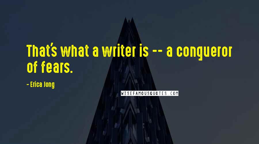 Erica Jong Quotes: That's what a writer is -- a conqueror of fears.