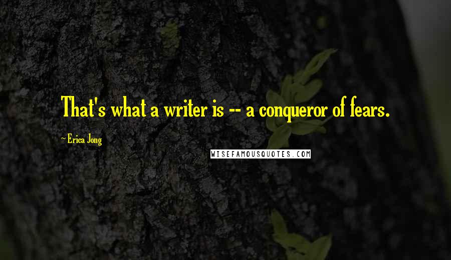 Erica Jong Quotes: That's what a writer is -- a conqueror of fears.