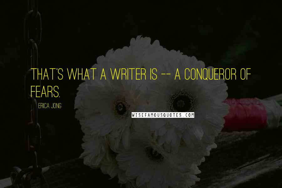 Erica Jong Quotes: That's what a writer is -- a conqueror of fears.