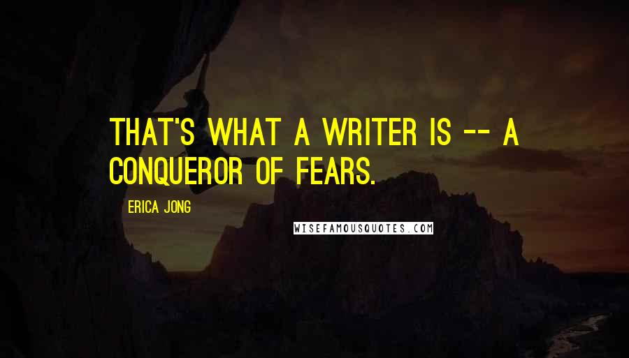 Erica Jong Quotes: That's what a writer is -- a conqueror of fears.