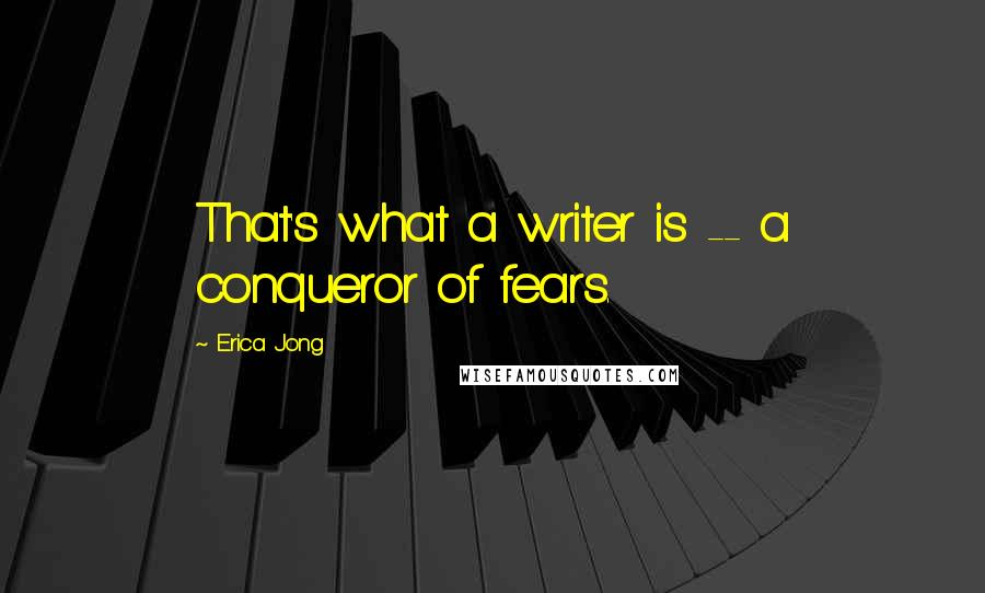 Erica Jong Quotes: That's what a writer is -- a conqueror of fears.