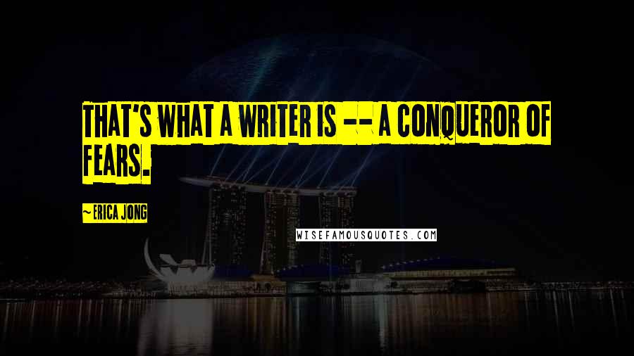 Erica Jong Quotes: That's what a writer is -- a conqueror of fears.