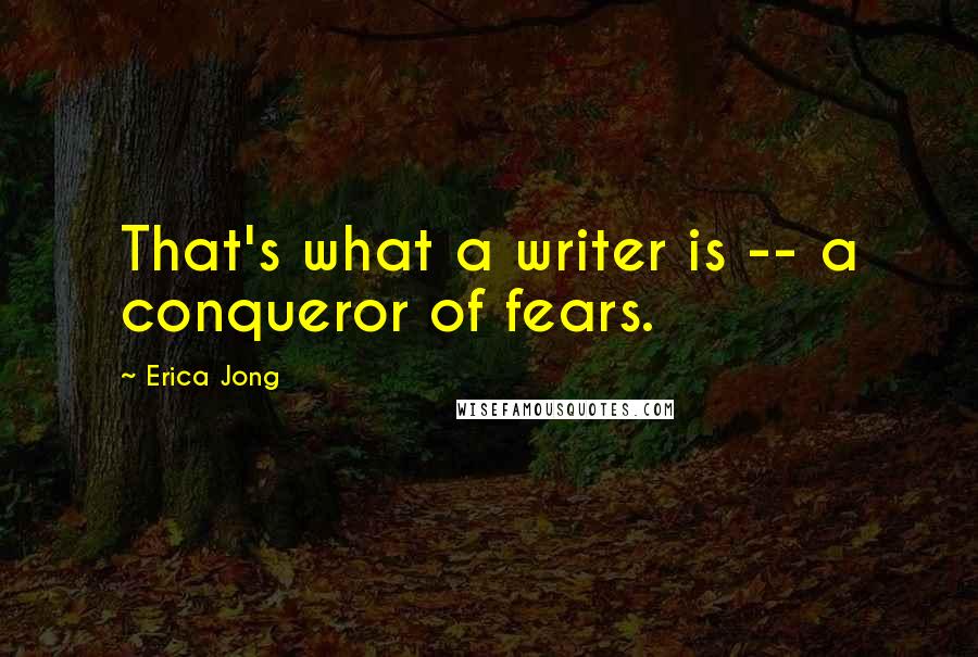 Erica Jong Quotes: That's what a writer is -- a conqueror of fears.