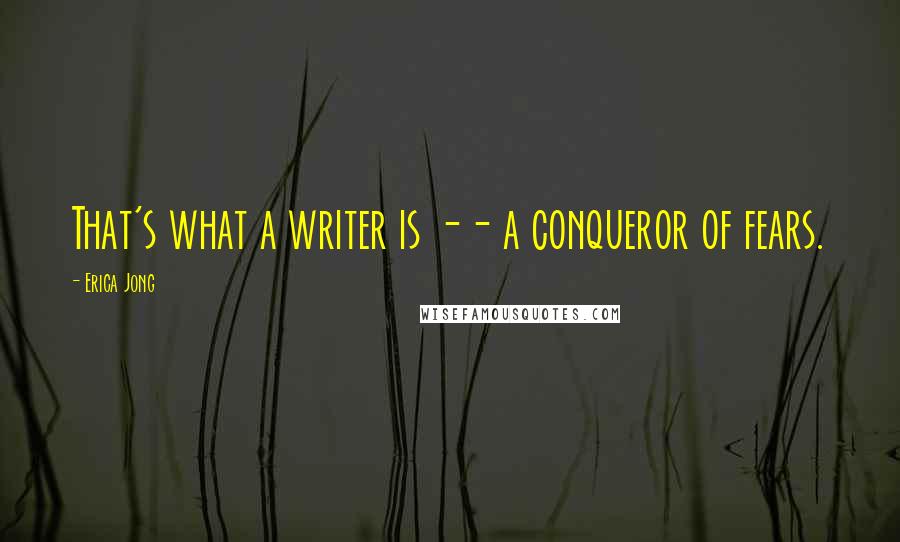 Erica Jong Quotes: That's what a writer is -- a conqueror of fears.
