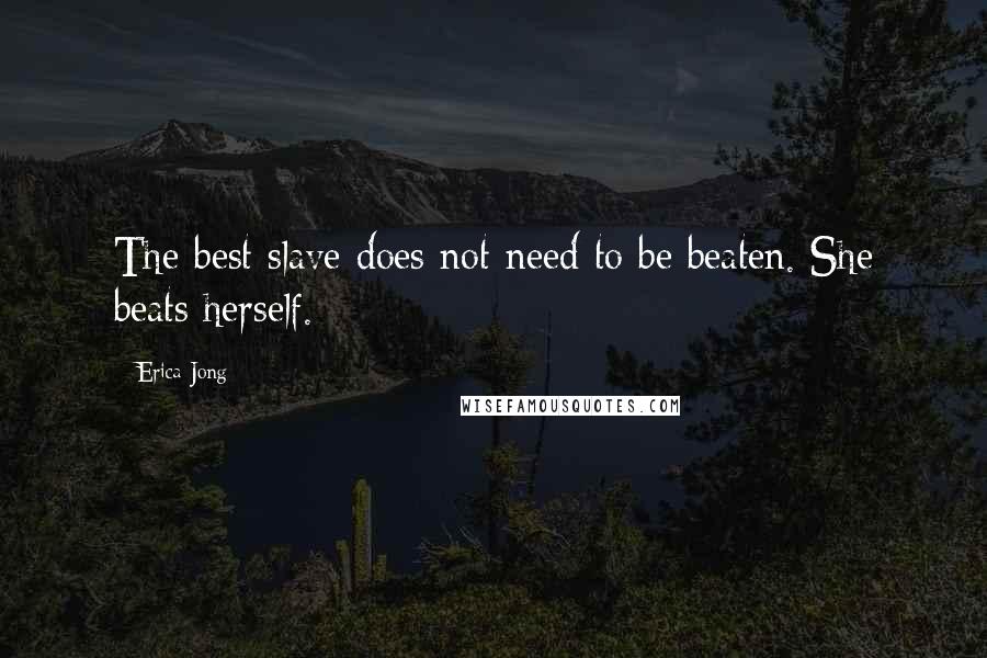 Erica Jong Quotes: The best slave does not need to be beaten. She beats herself.