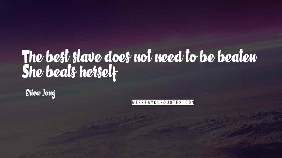 Erica Jong Quotes: The best slave does not need to be beaten. She beats herself.