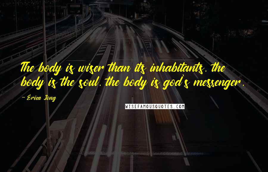 Erica Jong Quotes: The body is wiser than its inhabitants. the body is the soul. the body is god's messenger.