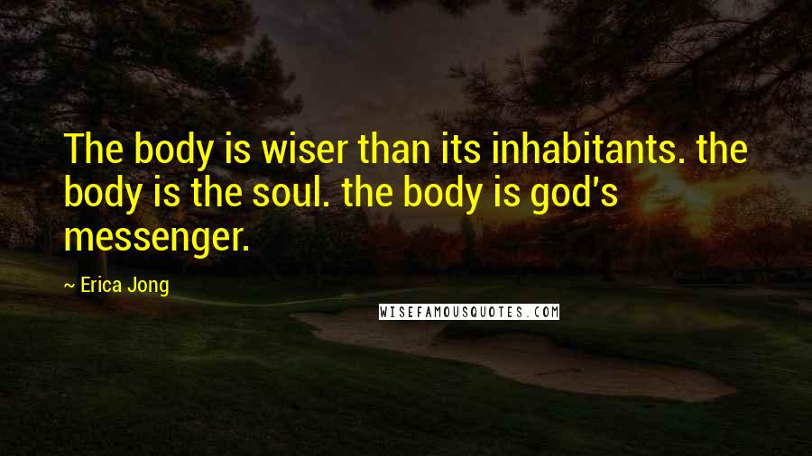 Erica Jong Quotes: The body is wiser than its inhabitants. the body is the soul. the body is god's messenger.