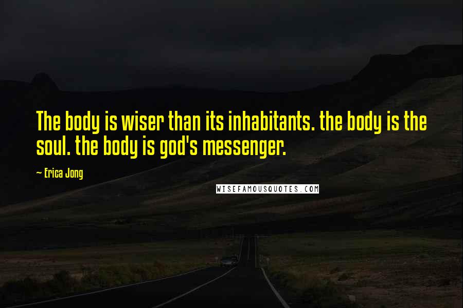 Erica Jong Quotes: The body is wiser than its inhabitants. the body is the soul. the body is god's messenger.