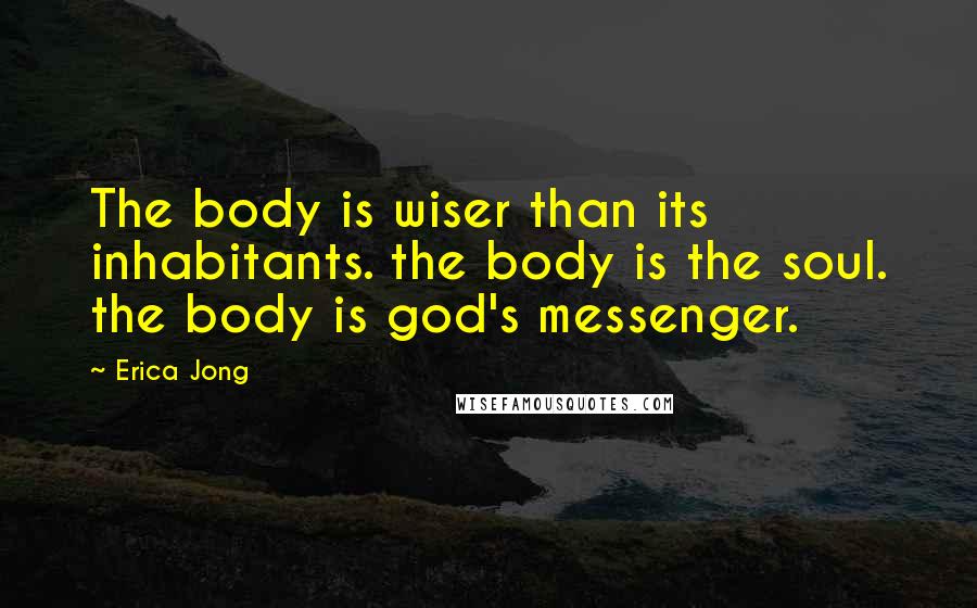 Erica Jong Quotes: The body is wiser than its inhabitants. the body is the soul. the body is god's messenger.