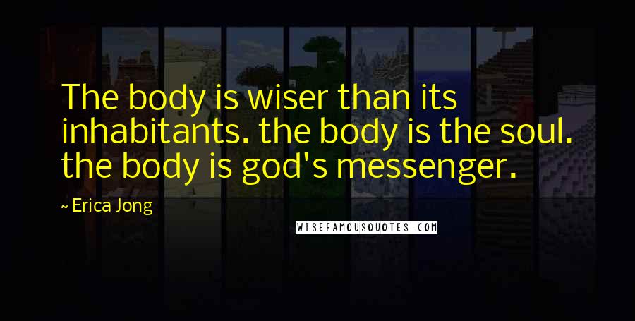 Erica Jong Quotes: The body is wiser than its inhabitants. the body is the soul. the body is god's messenger.