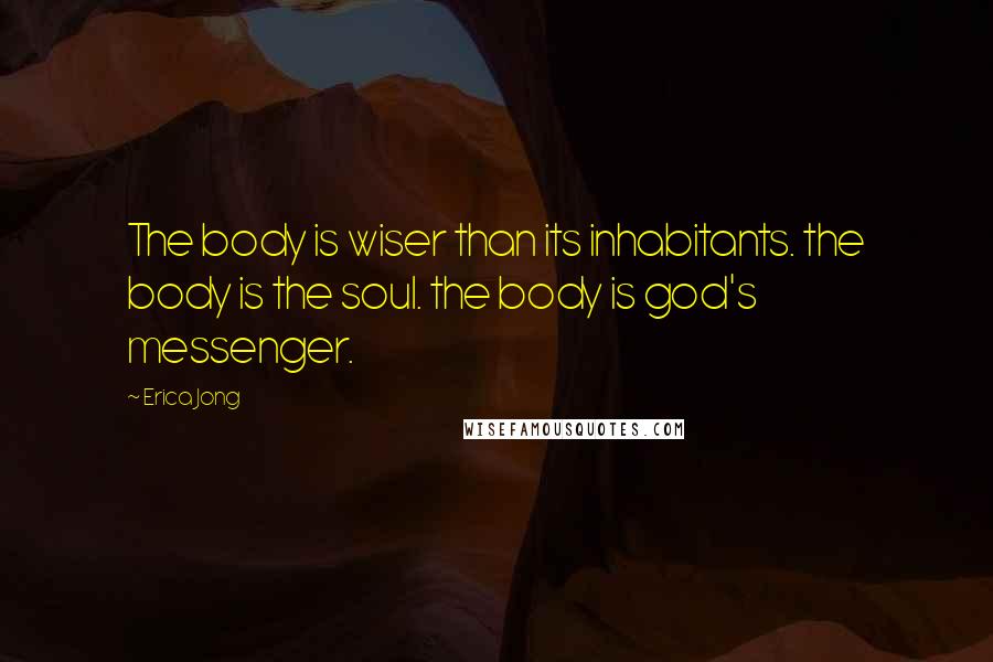 Erica Jong Quotes: The body is wiser than its inhabitants. the body is the soul. the body is god's messenger.