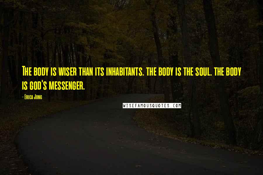 Erica Jong Quotes: The body is wiser than its inhabitants. the body is the soul. the body is god's messenger.