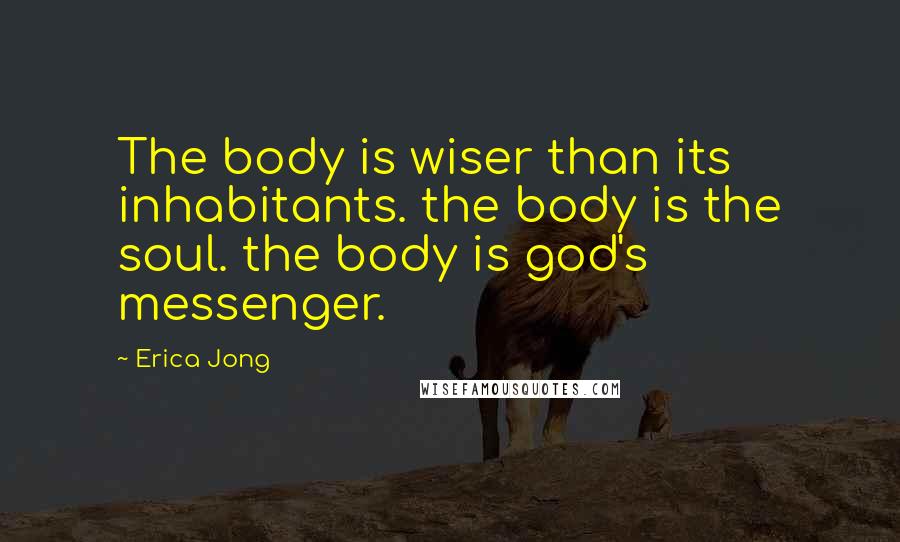 Erica Jong Quotes: The body is wiser than its inhabitants. the body is the soul. the body is god's messenger.