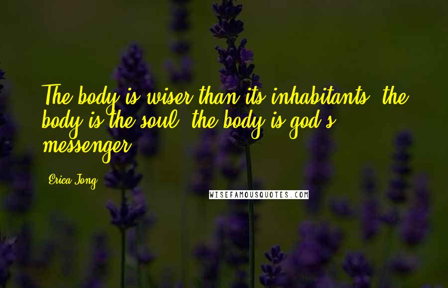 Erica Jong Quotes: The body is wiser than its inhabitants. the body is the soul. the body is god's messenger.