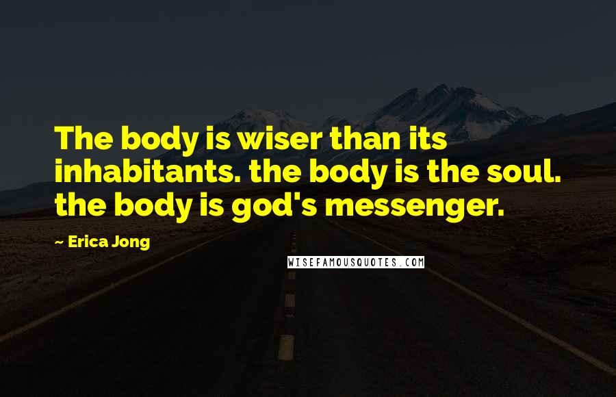 Erica Jong Quotes: The body is wiser than its inhabitants. the body is the soul. the body is god's messenger.