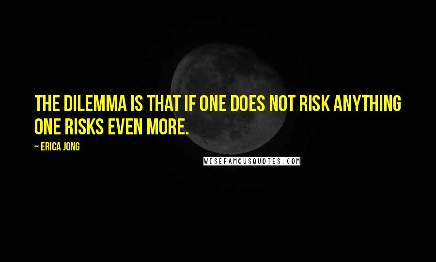 Erica Jong Quotes: The dilemma is that if one does not risk anything one risks even more.