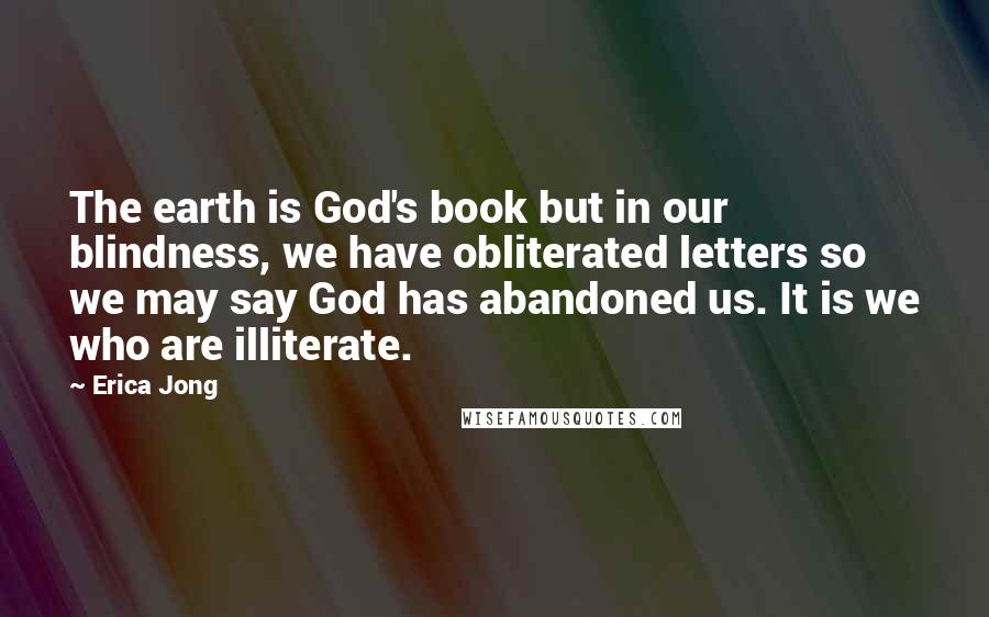 Erica Jong Quotes: The earth is God's book but in our blindness, we have obliterated letters so we may say God has abandoned us. It is we who are illiterate.