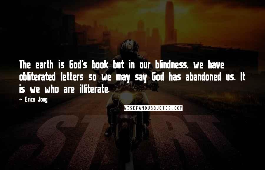 Erica Jong Quotes: The earth is God's book but in our blindness, we have obliterated letters so we may say God has abandoned us. It is we who are illiterate.