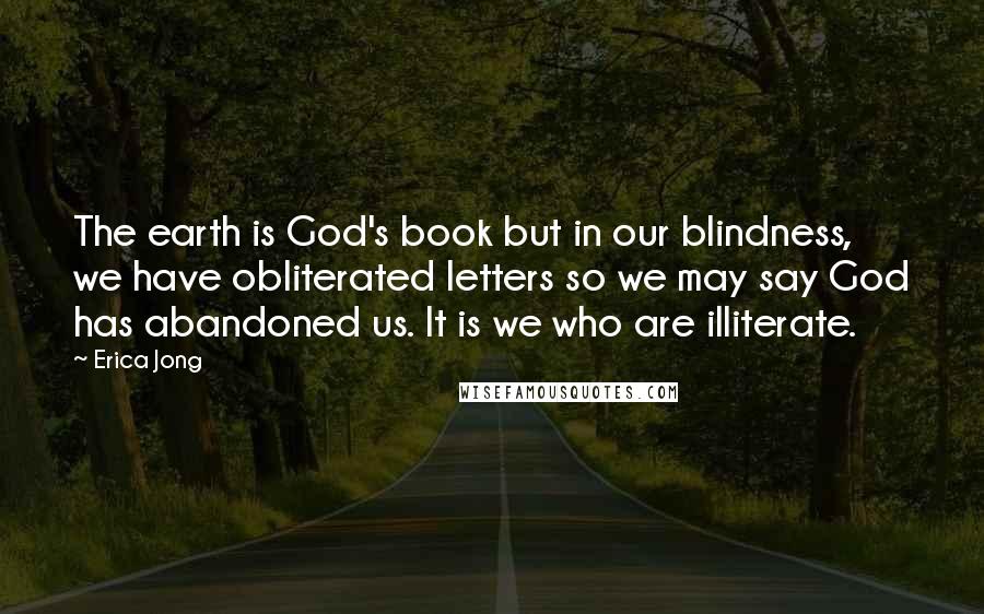 Erica Jong Quotes: The earth is God's book but in our blindness, we have obliterated letters so we may say God has abandoned us. It is we who are illiterate.