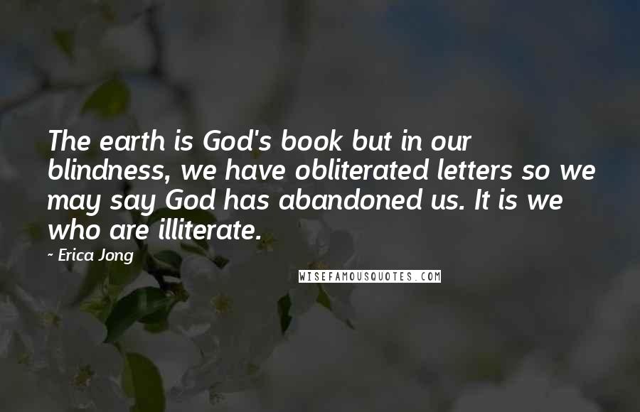 Erica Jong Quotes: The earth is God's book but in our blindness, we have obliterated letters so we may say God has abandoned us. It is we who are illiterate.