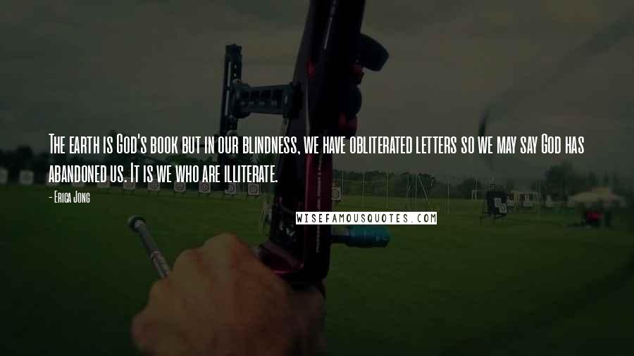 Erica Jong Quotes: The earth is God's book but in our blindness, we have obliterated letters so we may say God has abandoned us. It is we who are illiterate.