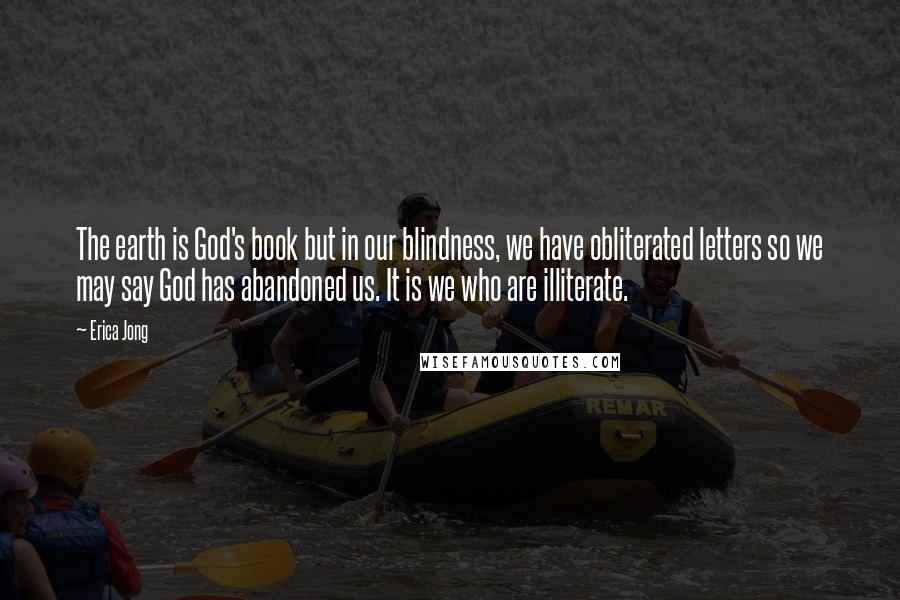 Erica Jong Quotes: The earth is God's book but in our blindness, we have obliterated letters so we may say God has abandoned us. It is we who are illiterate.