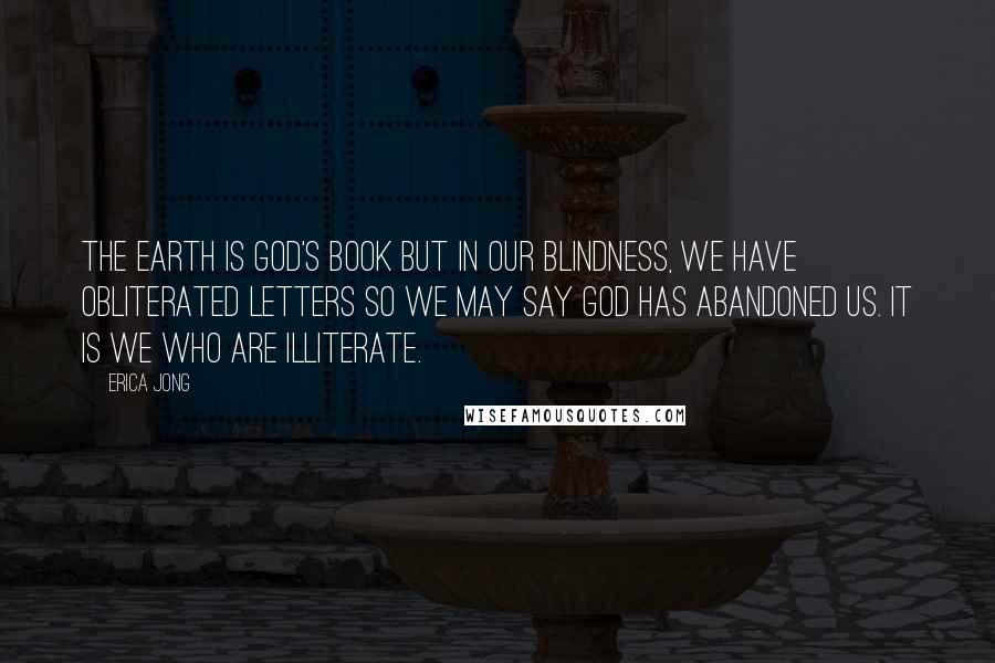Erica Jong Quotes: The earth is God's book but in our blindness, we have obliterated letters so we may say God has abandoned us. It is we who are illiterate.