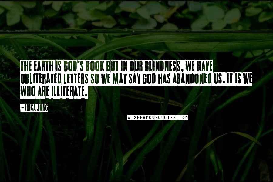 Erica Jong Quotes: The earth is God's book but in our blindness, we have obliterated letters so we may say God has abandoned us. It is we who are illiterate.