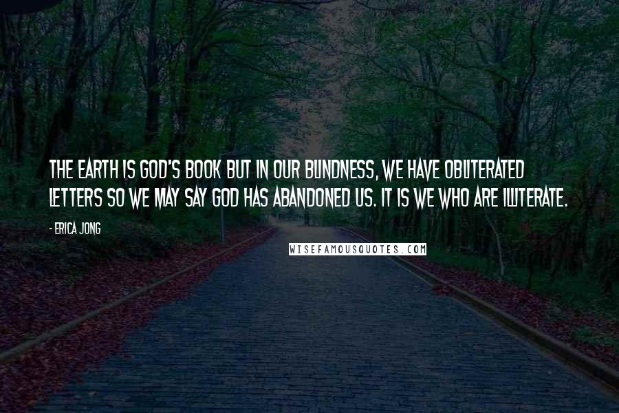 Erica Jong Quotes: The earth is God's book but in our blindness, we have obliterated letters so we may say God has abandoned us. It is we who are illiterate.