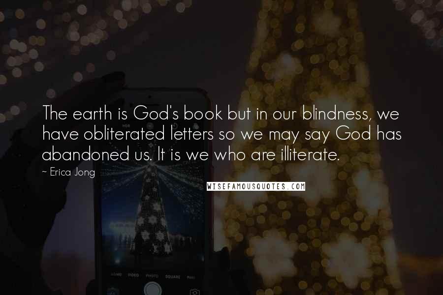 Erica Jong Quotes: The earth is God's book but in our blindness, we have obliterated letters so we may say God has abandoned us. It is we who are illiterate.