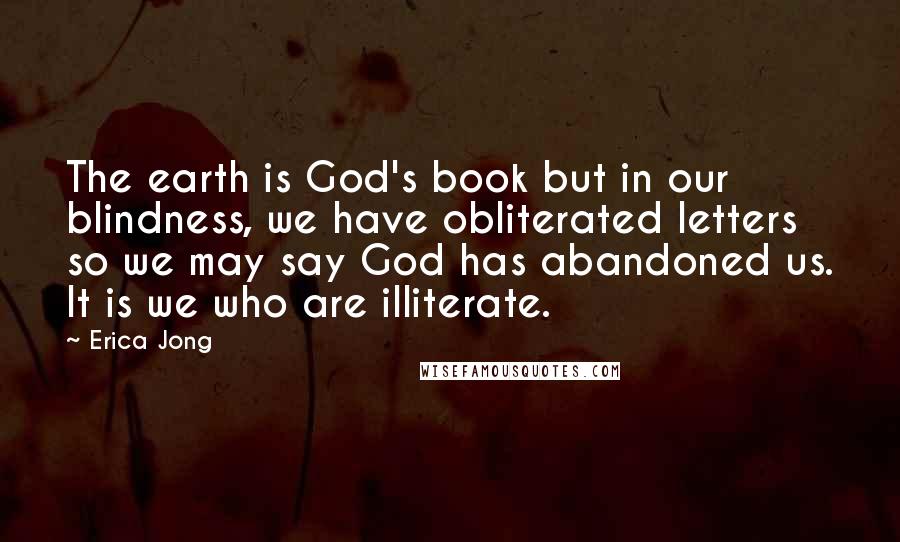 Erica Jong Quotes: The earth is God's book but in our blindness, we have obliterated letters so we may say God has abandoned us. It is we who are illiterate.