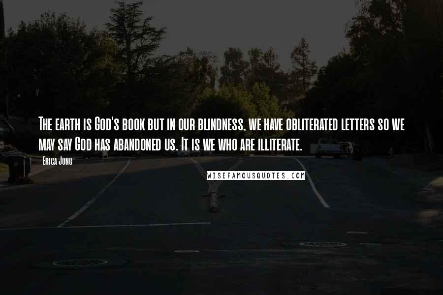 Erica Jong Quotes: The earth is God's book but in our blindness, we have obliterated letters so we may say God has abandoned us. It is we who are illiterate.