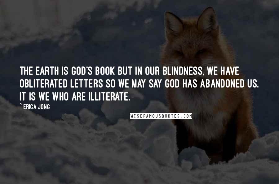 Erica Jong Quotes: The earth is God's book but in our blindness, we have obliterated letters so we may say God has abandoned us. It is we who are illiterate.